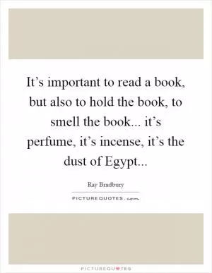 It’s important to read a book, but also to hold the book, to smell the book... it’s perfume, it’s incense, it’s the dust of Egypt Picture Quote #1