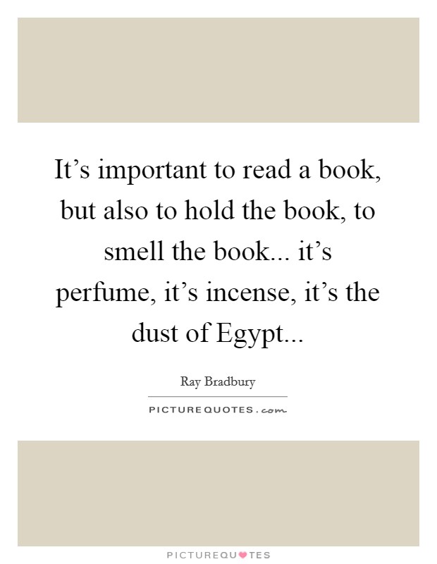 It's important to read a book, but also to hold the book, to smell the book... it's perfume, it's incense, it's the dust of Egypt Picture Quote #1