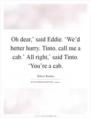 Oh dear,’ said Eddie. ‘We’d better hurry. Tinto, call me a cab.’ All right,’ said Tinto. ‘You’re a cab Picture Quote #1
