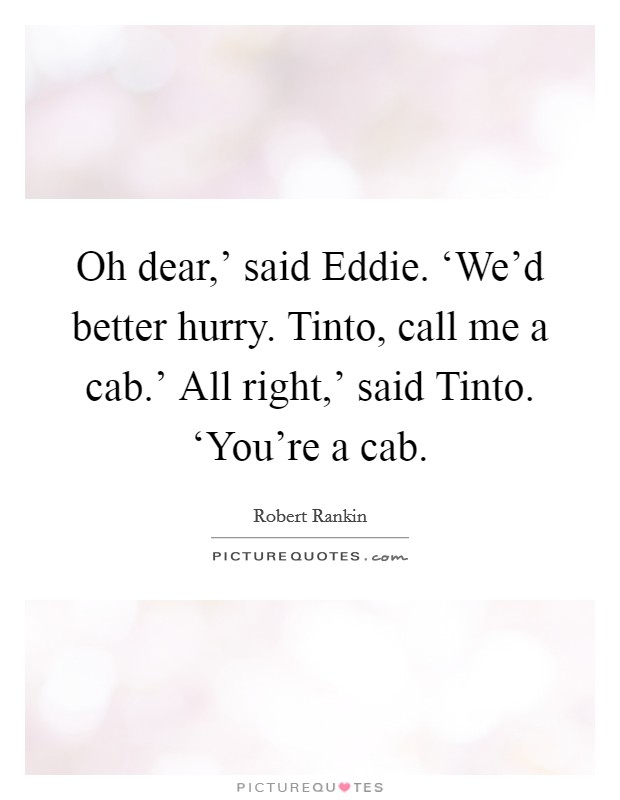 Oh dear,' said Eddie. ‘We'd better hurry. Tinto, call me a cab.' All right,' said Tinto. ‘You're a cab Picture Quote #1