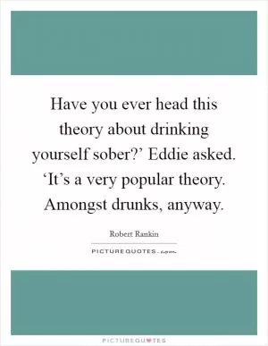 Have you ever head this theory about drinking yourself sober?’ Eddie asked. ‘It’s a very popular theory. Amongst drunks, anyway Picture Quote #1