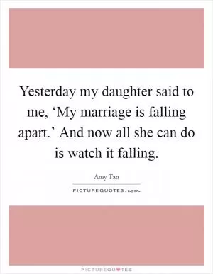 Yesterday my daughter said to me, ‘My marriage is falling apart.’ And now all she can do is watch it falling Picture Quote #1