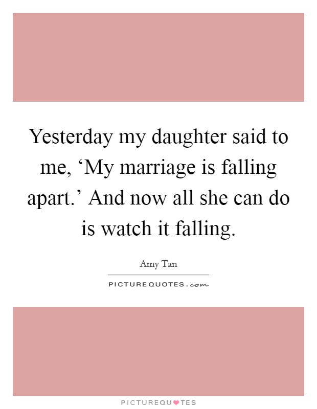 Yesterday my daughter said to me, ‘My marriage is falling apart.' And now all she can do is watch it falling Picture Quote #1