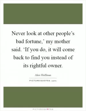 Never look at other people’s bad fortune,’ my mother said. ‘If you do, it will come back to find you instead of its rightful owner Picture Quote #1