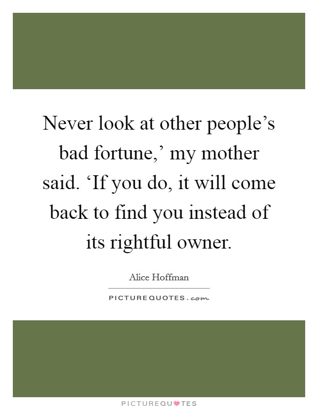 Never look at other people's bad fortune,' my mother said. ‘If you do, it will come back to find you instead of its rightful owner Picture Quote #1