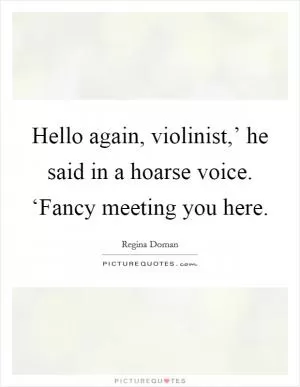 Hello again, violinist,’ he said in a hoarse voice. ‘Fancy meeting you here Picture Quote #1