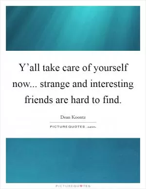Y’all take care of yourself now... strange and interesting friends are hard to find Picture Quote #1