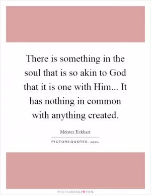 There is something in the soul that is so akin to God that it is one with Him... It has nothing in common with anything created Picture Quote #1
