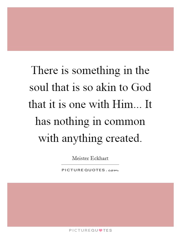 There is something in the soul that is so akin to God that it is one with Him... It has nothing in common with anything created Picture Quote #1