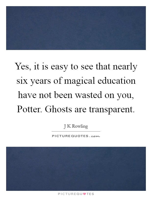 Yes, it is easy to see that nearly six years of magical education have not been wasted on you, Potter. Ghosts are transparent Picture Quote #1