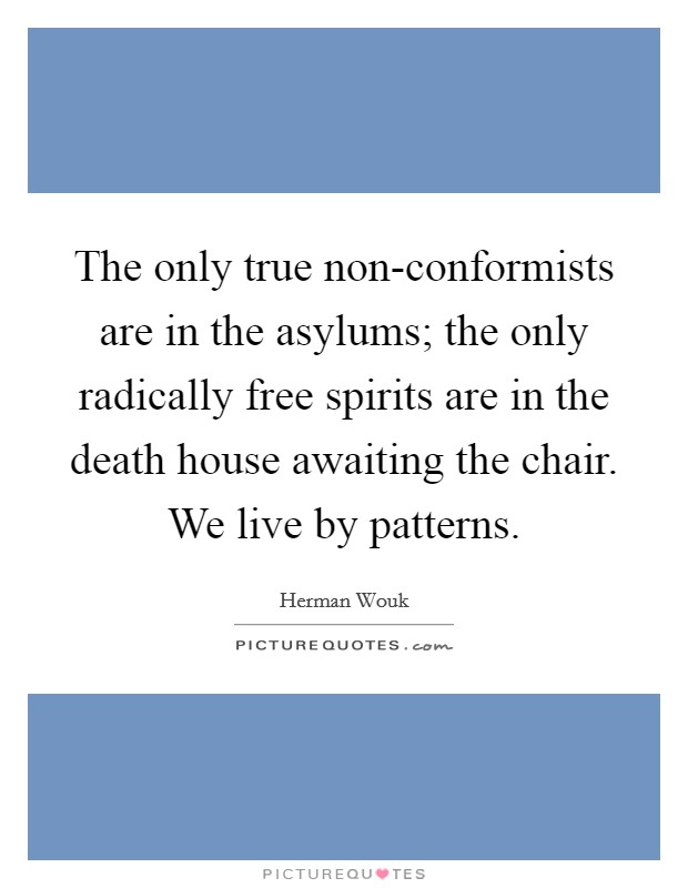 The only true non-conformists are in the asylums; the only radically free spirits are in the death house awaiting the chair. We live by patterns Picture Quote #1