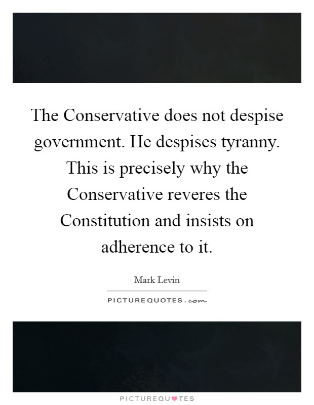 The Conservative does not despise government. He despises tyranny. This is precisely why the Conservative reveres the Constitution and insists on adherence to it Picture Quote #1