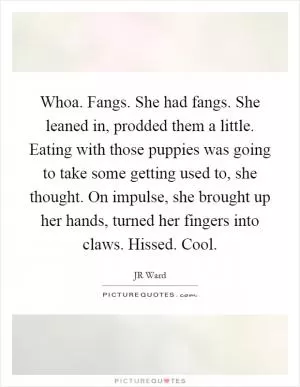 Whoa. Fangs. She had fangs. She leaned in, prodded them a little. Eating with those puppies was going to take some getting used to, she thought. On impulse, she brought up her hands, turned her fingers into claws. Hissed. Cool Picture Quote #1
