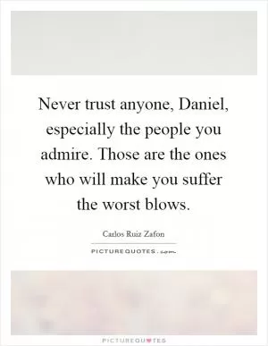 Never trust anyone, Daniel, especially the people you admire. Those are the ones who will make you suffer the worst blows Picture Quote #1