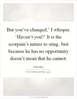 But you’ve changed,’ I whisper. ‘Haven’t you?’ It is the scorpian’s nature to sting. Just because he has no opportunity doesn’t mean that he cannot Picture Quote #1