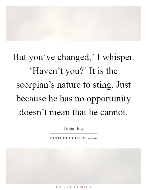 But you've changed,' I whisper. ‘Haven't you?' It is the scorpian's nature to sting. Just because he has no opportunity doesn't mean that he cannot Picture Quote #1