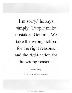 I’m sorry,’ he says simply. ‘People make mistakes, Gemma. We take the wrong action for the right reasons, and the right action for the wrong reasons Picture Quote #1