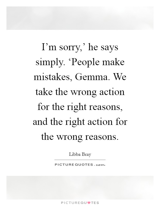 I'm sorry,' he says simply. ‘People make mistakes, Gemma. We take the wrong action for the right reasons, and the right action for the wrong reasons Picture Quote #1