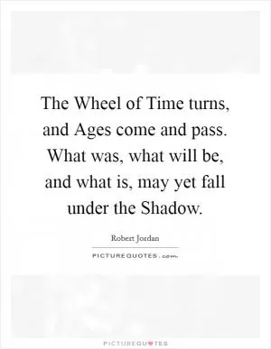 The Wheel of Time turns, and Ages come and pass. What was, what will be, and what is, may yet fall under the Shadow Picture Quote #1