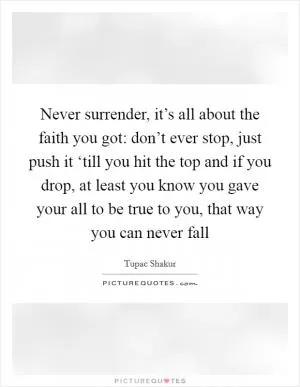Never surrender, it’s all about the faith you got: don’t ever stop, just push it ‘till you hit the top and if you drop, at least you know you gave your all to be true to you, that way you can never fall Picture Quote #1