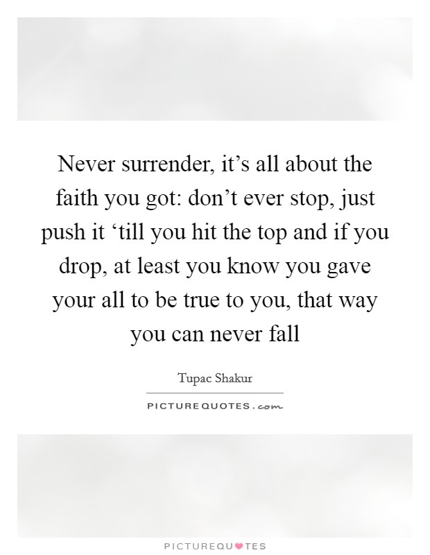 Never surrender, it's all about the faith you got: don't ever stop, just push it ‘till you hit the top and if you drop, at least you know you gave your all to be true to you, that way you can never fall Picture Quote #1
