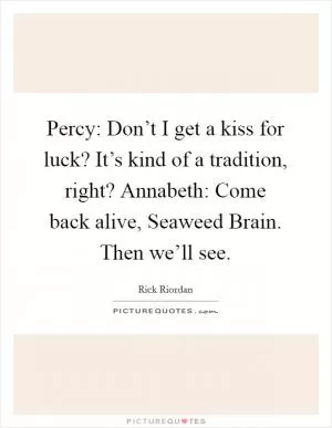 Percy: Don’t I get a kiss for luck? It’s kind of a tradition, right? Annabeth: Come back alive, Seaweed Brain. Then we’ll see Picture Quote #1