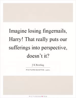 Imagine losing fingernails, Harry! That really puts our sufferings into perspective, doesn’t it? Picture Quote #1