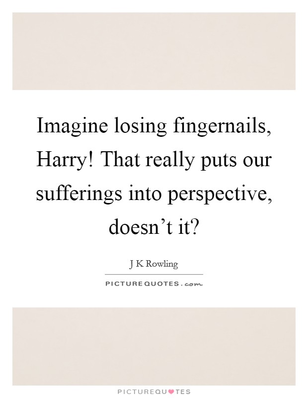 Imagine losing fingernails, Harry! That really puts our sufferings into perspective, doesn't it? Picture Quote #1