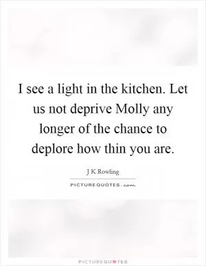 I see a light in the kitchen. Let us not deprive Molly any longer of the chance to deplore how thin you are Picture Quote #1