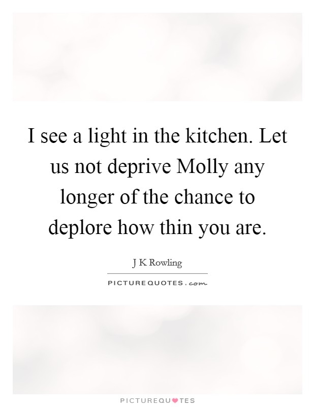 I see a light in the kitchen. Let us not deprive Molly any longer of the chance to deplore how thin you are Picture Quote #1