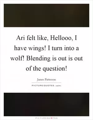 Ari felt like, Hellooo, I have wings! I turn into a wolf! Blending is out is out of the question! Picture Quote #1