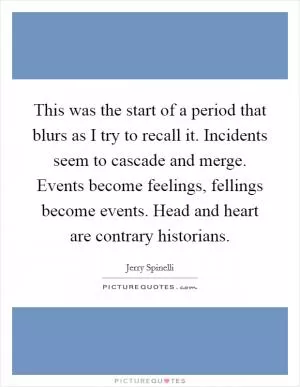 This was the start of a period that blurs as I try to recall it. Incidents seem to cascade and merge. Events become feelings, fellings become events. Head and heart are contrary historians Picture Quote #1