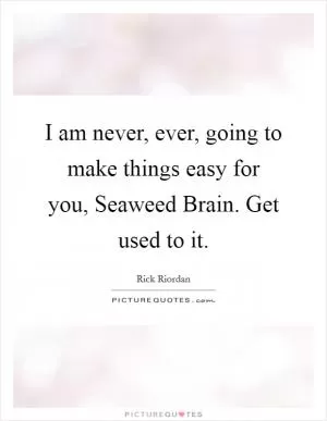 I am never, ever, going to make things easy for you, Seaweed Brain. Get used to it Picture Quote #1