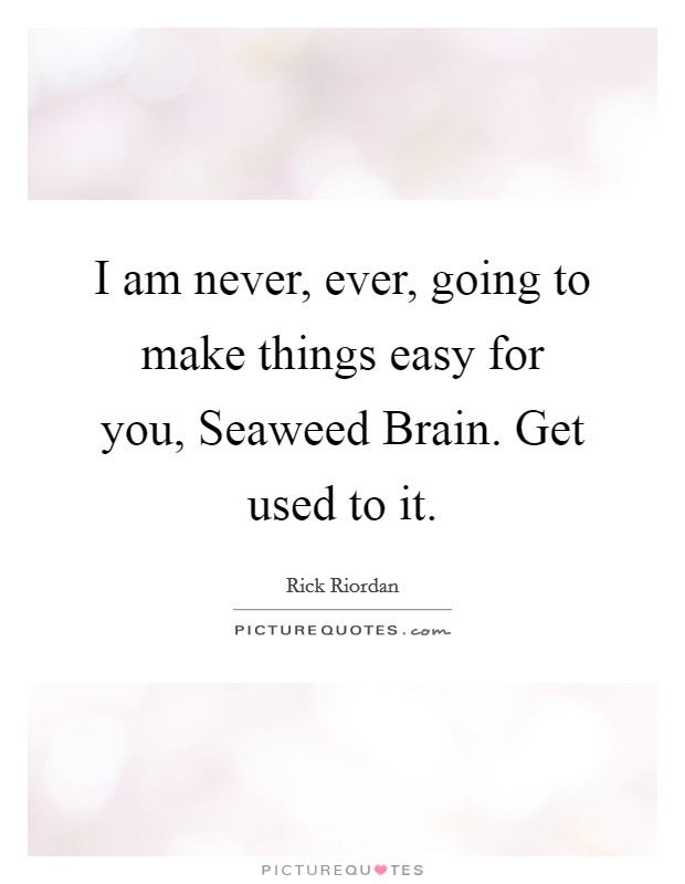 I am never, ever, going to make things easy for you, Seaweed Brain. Get used to it Picture Quote #1