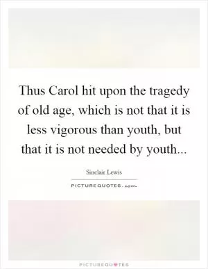 Thus Carol hit upon the tragedy of old age, which is not that it is less vigorous than youth, but that it is not needed by youth Picture Quote #1