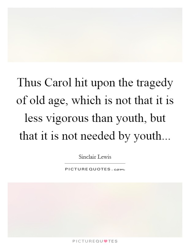 Thus Carol hit upon the tragedy of old age, which is not that it is less vigorous than youth, but that it is not needed by youth Picture Quote #1