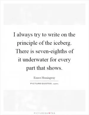 I always try to write on the principle of the iceberg. There is seven-eighths of it underwater for every part that shows Picture Quote #1