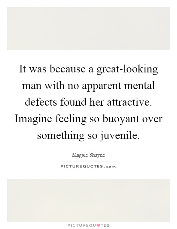 It was because a great-looking man with no apparent mental defects found her attractive. Imagine feeling so buoyant over something so juvenile Picture Quote #1