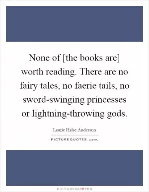 None of [the books are] worth reading. There are no fairy tales, no faerie tails, no sword-swinging princesses or lightning-throwing gods Picture Quote #1