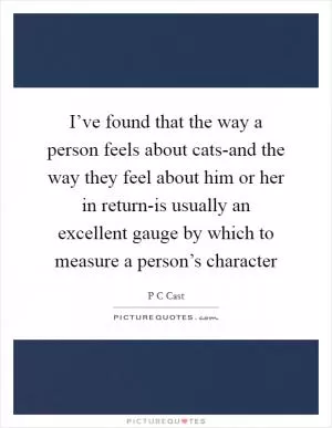 I’ve found that the way a person feels about cats-and the way they feel about him or her in return-is usually an excellent gauge by which to measure a person’s character Picture Quote #1