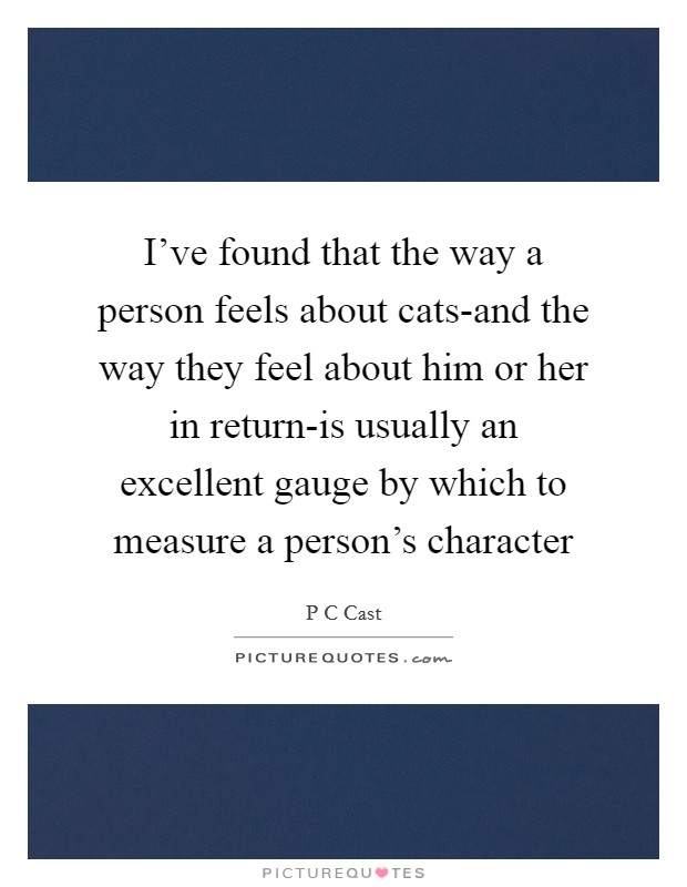 I've found that the way a person feels about cats-and the way they feel about him or her in return-is usually an excellent gauge by which to measure a person's character Picture Quote #1