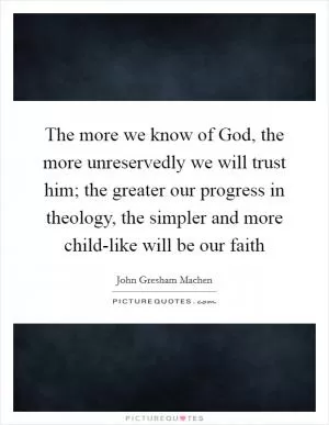 The more we know of God, the more unreservedly we will trust him; the greater our progress in theology, the simpler and more child-like will be our faith Picture Quote #1