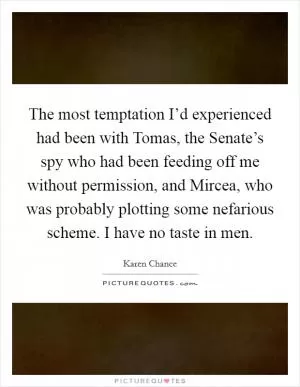 The most temptation I’d experienced had been with Tomas, the Senate’s spy who had been feeding off me without permission, and Mircea, who was probably plotting some nefarious scheme. I have no taste in men Picture Quote #1