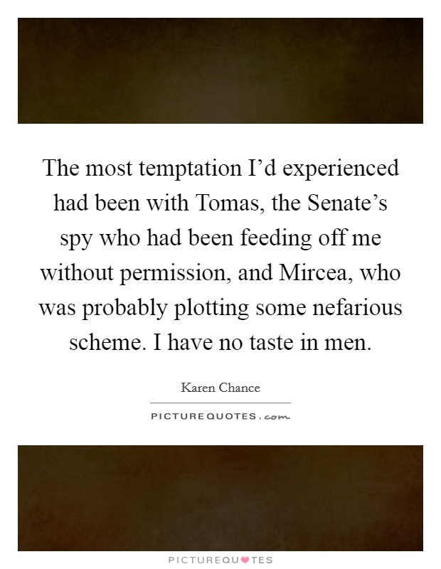 The most temptation I'd experienced had been with Tomas, the Senate's spy who had been feeding off me without permission, and Mircea, who was probably plotting some nefarious scheme. I have no taste in men Picture Quote #1