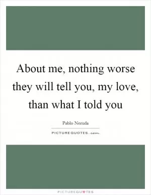 About me, nothing worse they will tell you, my love, than what I told you Picture Quote #1