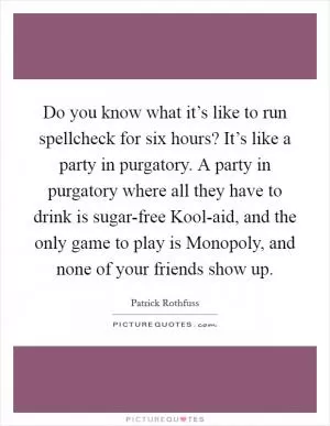 Do you know what it’s like to run spellcheck for six hours? It’s like a party in purgatory. A party in purgatory where all they have to drink is sugar-free Kool-aid, and the only game to play is Monopoly, and none of your friends show up Picture Quote #1
