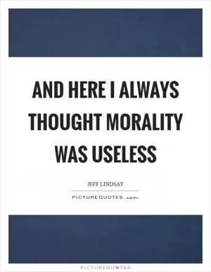 And here I always thought morality was useless Picture Quote #1