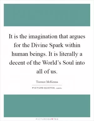 It is the imagination that argues for the Divine Spark within human beings. It is literally a decent of the World’s Soul into all of us Picture Quote #1