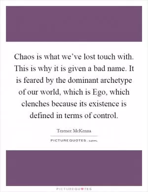 Chaos is what we’ve lost touch with. This is why it is given a bad name. It is feared by the dominant archetype of our world, which is Ego, which clenches because its existence is defined in terms of control Picture Quote #1