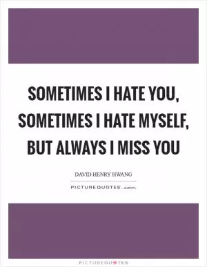 Sometimes I hate you, sometimes I hate myself, but always I miss you Picture Quote #1
